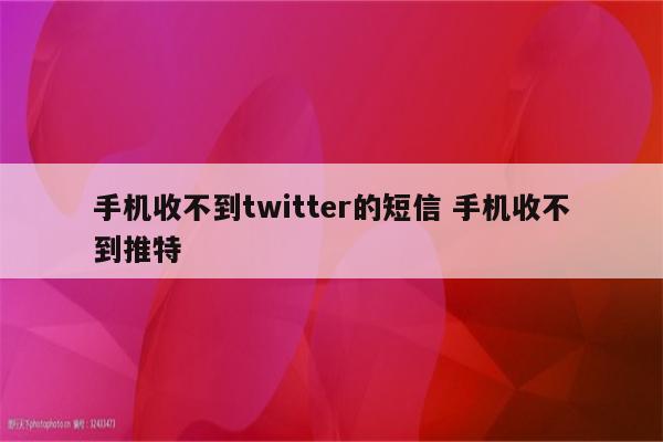 手机收不到twitter的短信 手机收不到推特