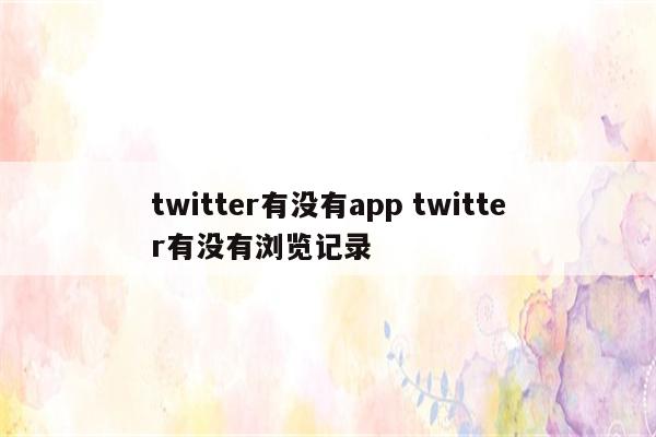 twitter有没有app twitter有没有浏览记录
