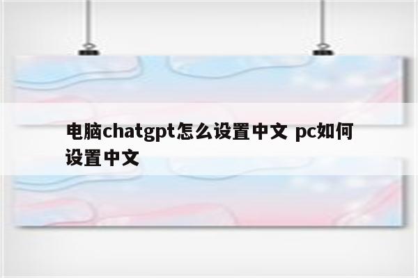 电脑chatgpt怎么设置中文 pc如何设置中文