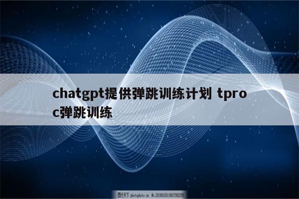 chatgpt提供弹跳训练计划 tproc弹跳训练
