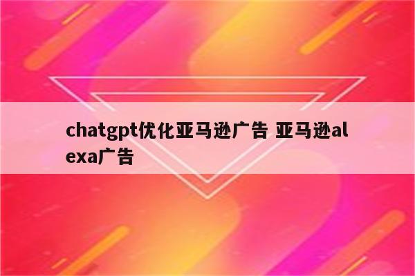 chatgpt优化亚马逊广告 亚马逊alexa广告