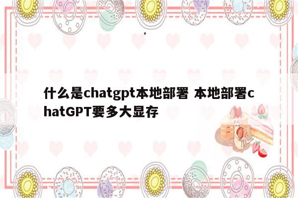 什么是chatgpt本地部署 本地部署chatGPT要多大显存