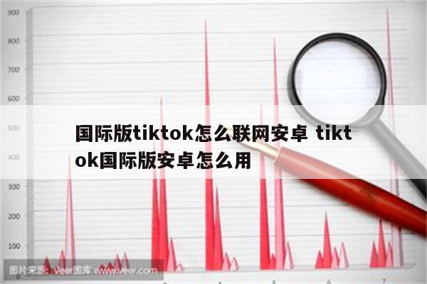 国际版tiktok怎么联网安卓 tiktok国际版安卓怎么用