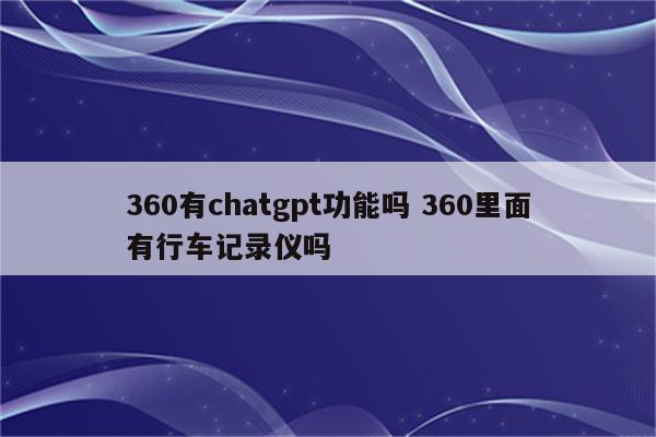 360有chatgpt功能吗 360里面有行车记录仪吗