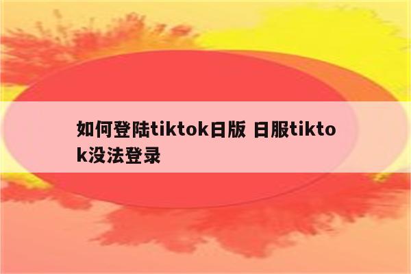 如何登陆tiktok日版 日服tiktok没法登录