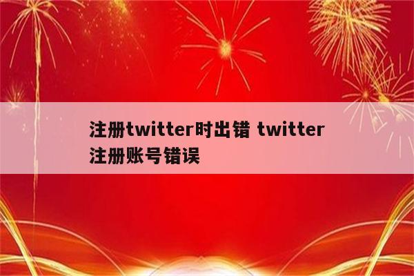 注册twitter时出错 twitter注册账号错误
