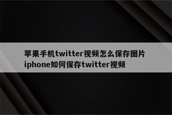 苹果手机twitter视频怎么保存图片 iphone如何保存twitter视频