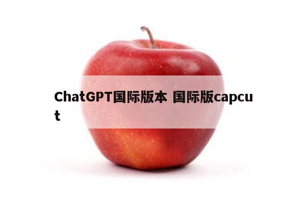 ChatGPT国际版本 国际版capcut