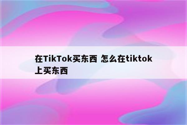 在TikTok买东西 怎么在tiktok上买东西