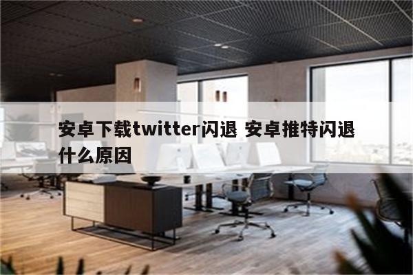 安卓下载twitter闪退 安卓推特闪退什么原因