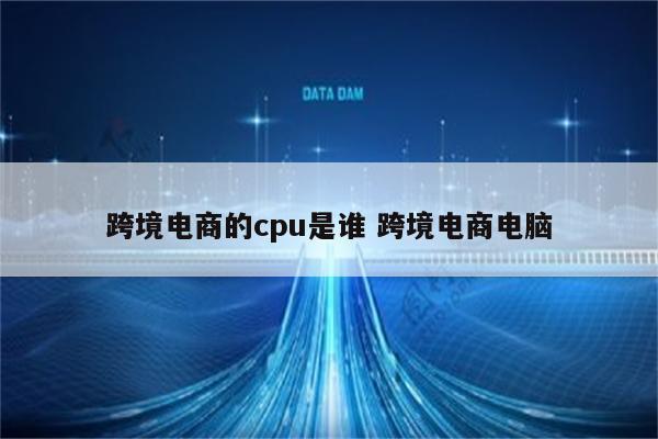 跨境电商的cpu是谁 跨境电商电脑
