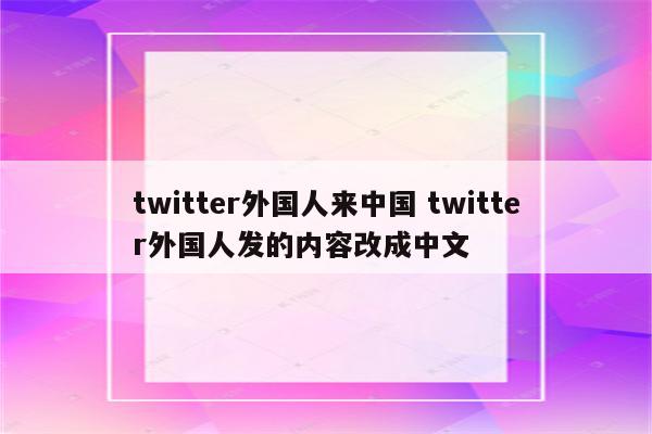 twitter外国人来中国 twitter外国人发的内容改成中文