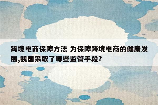 跨境电商保障方法 为保障跨境电商的健康发展,我国采取了哪些监管手段?