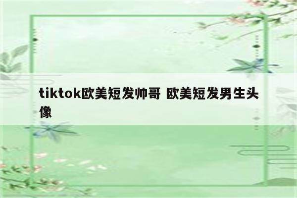 tiktok欧美短发帅哥 欧美短发男生头像