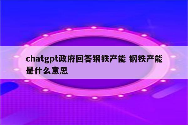 chatgpt政府回答钢铁产能 钢铁产能是什么意思