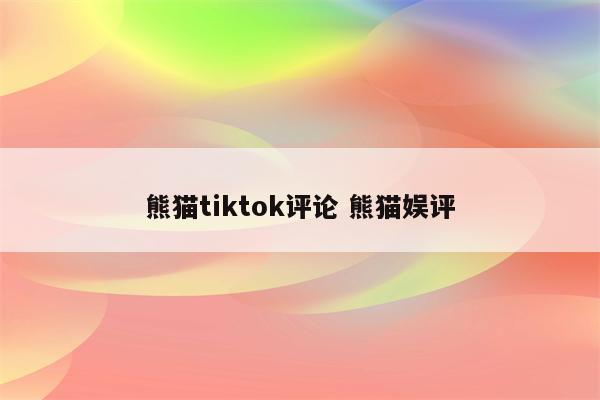 熊猫tiktok评论 熊猫娱评