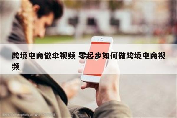 跨境电商做伞视频 零起步如何做跨境电商视频