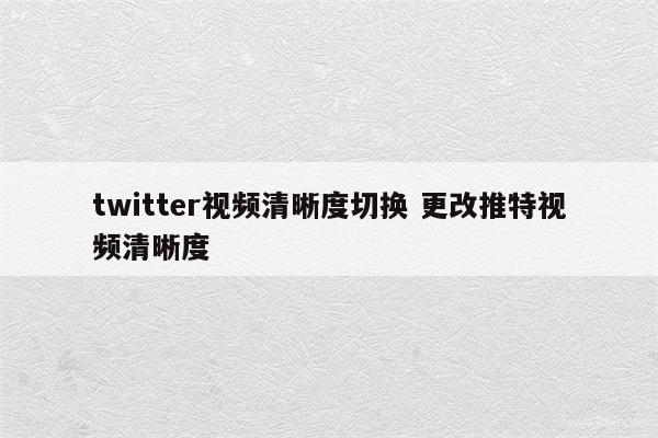 twitter视频清晰度切换 更改推特视频清晰度