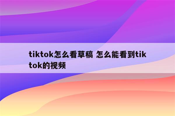 tiktok怎么看草稿 怎么能看到tiktok的视频