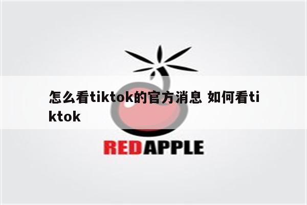 怎么看tiktok的官方消息 如何看tiktok