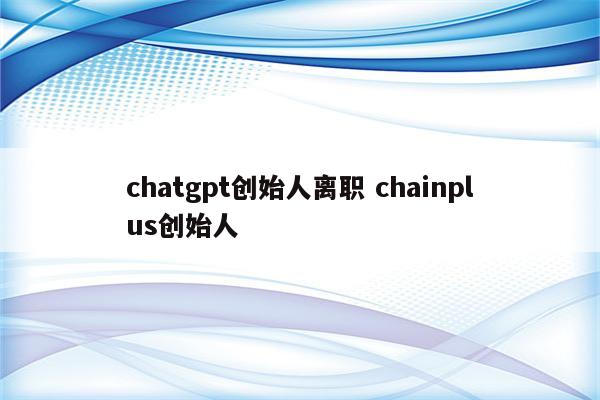 chatgpt创始人离职 chainplus创始人