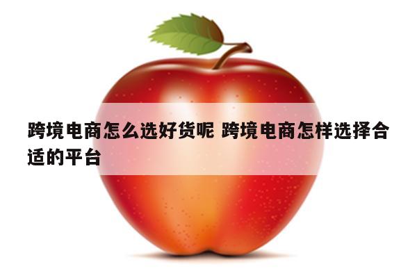 跨境电商怎么选好货呢 跨境电商怎样选择合适的平台