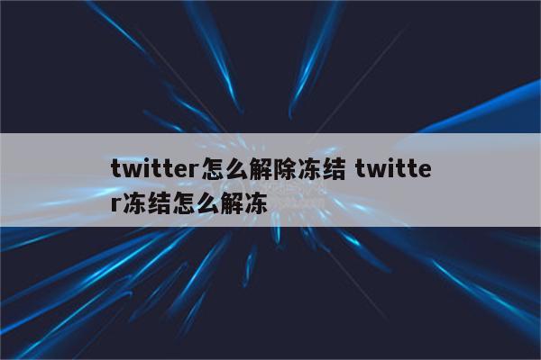 twitter怎么解除冻结 twitter冻结怎么解冻