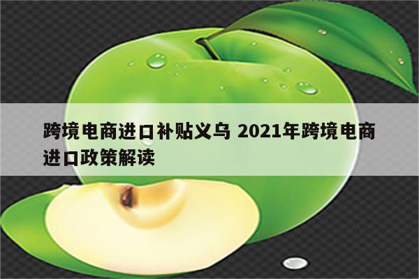 跨境电商进口补贴义乌 2021年跨境电商进口政策解读