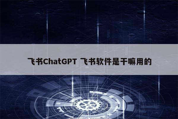 飞书ChatGPT 飞书软件是干嘛用的