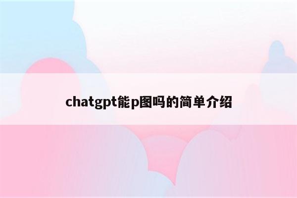 chatgpt能p图吗的简单介绍