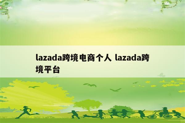 lazada跨境电商个人 lazada跨境平台