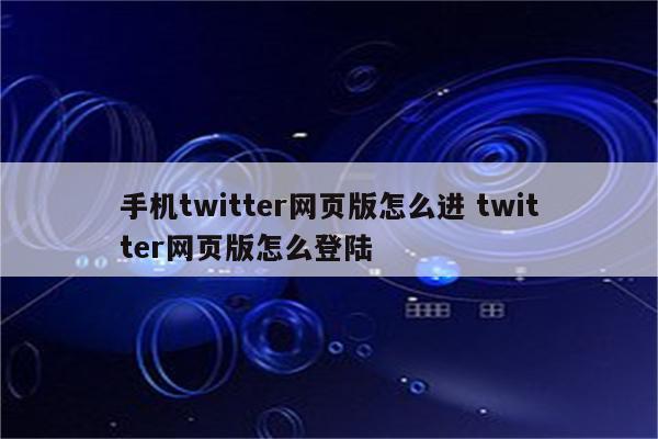 手机twitter网页版怎么进 twitter网页版怎么登陆