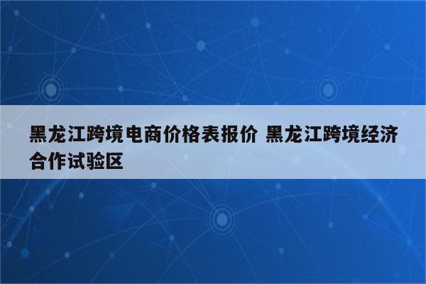 黑龙江跨境电商价格表报价 黑龙江跨境经济合作试验区