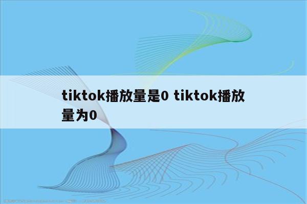 tiktok播放量是0 tiktok播放量为0