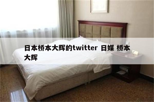 日本桥本大辉的twitter 日媒 桥本大辉