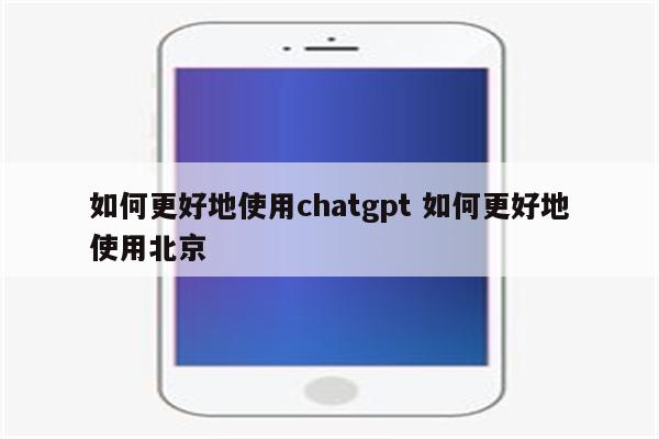 如何更好地使用chatgpt 如何更好地使用北京