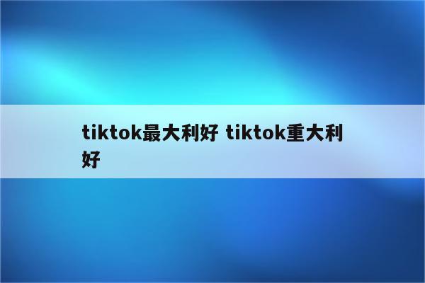 tiktok最大利好 tiktok重大利好