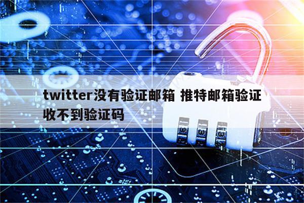 twitter没有验证邮箱 推特邮箱验证收不到验证码