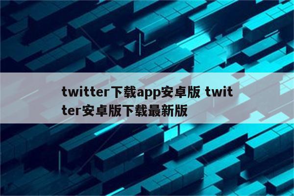 twitter下载app安卓版 twitter安卓版下载最新版