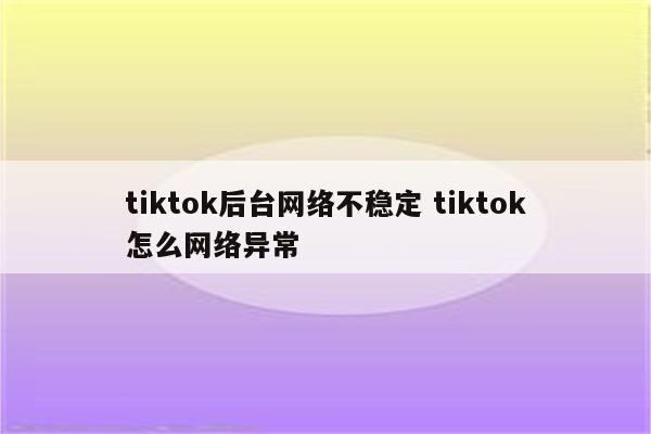 tiktok后台网络不稳定 tiktok怎么网络异常