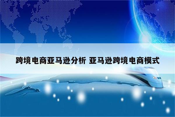 跨境电商亚马逊分析 亚马逊跨境电商模式