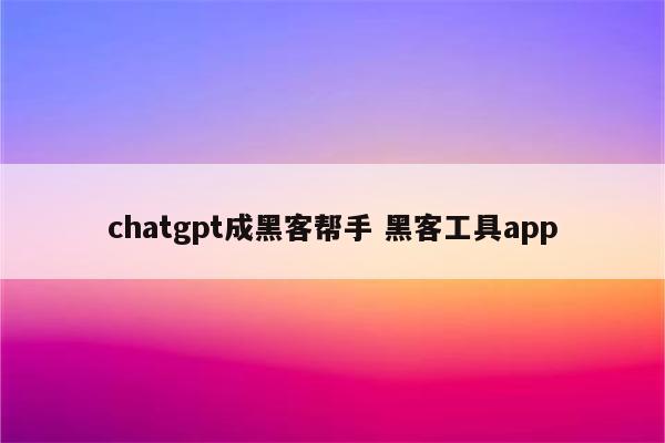 chatgpt成黑客帮手 黑客工具app