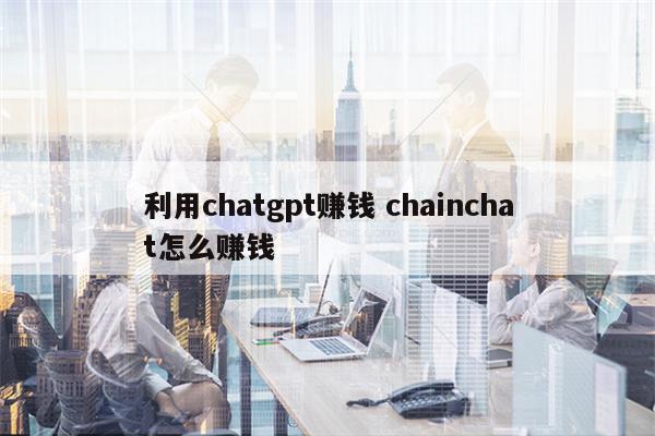 利用chatgpt赚钱 chainchat怎么赚钱