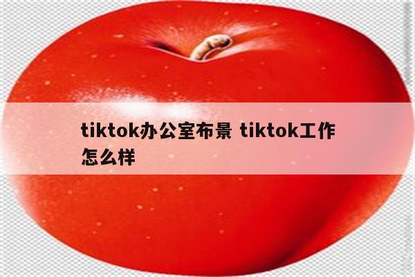 tiktok办公室布景 tiktok工作怎么样