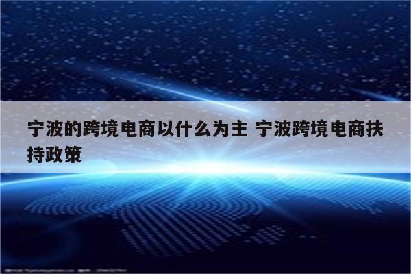 宁波的跨境电商以什么为主 宁波跨境电商扶持政策