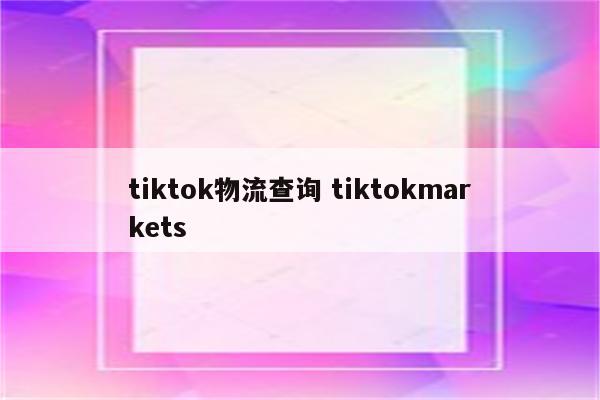 tiktok物流查询 tiktokmarkets