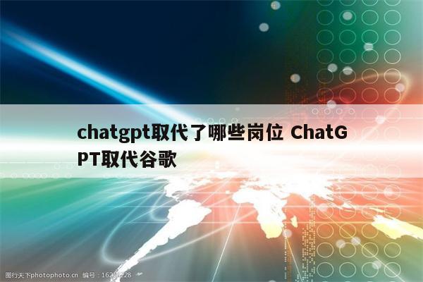 chatgpt取代了哪些岗位 ChatGPT取代谷歌