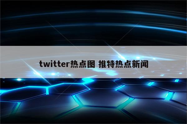 twitter热点图 推特热点新闻