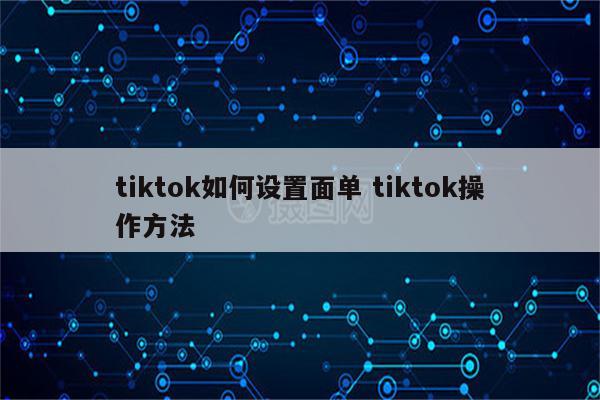 tiktok如何设置面单 tiktok操作方法