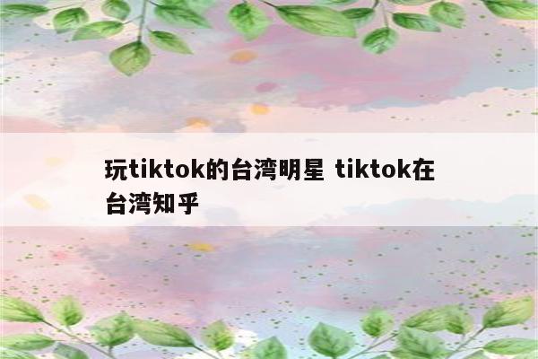 玩tiktok的台湾明星 tiktok在台湾知乎